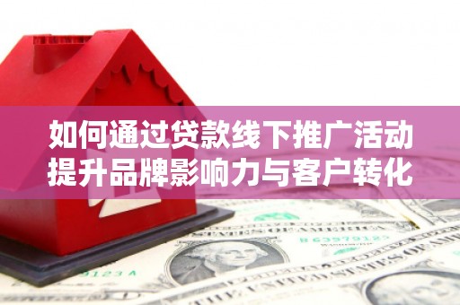 乡城如何通过贷款线下推广活动提升品牌影响力与客户转化率