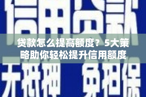 乡城贷款怎么提高额度？5大策略助你轻松提升信用额度