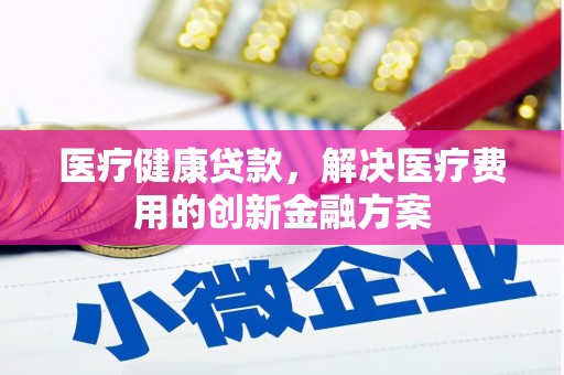 乡城医疗健康贷款，解决医疗费用的创新金融方案