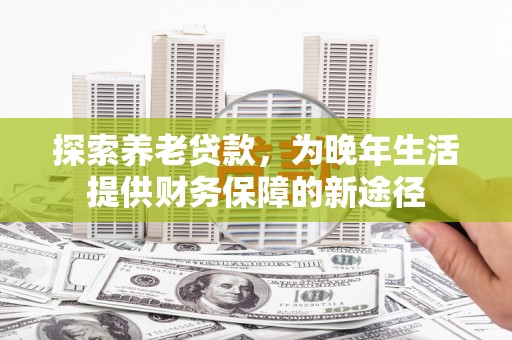 乡城探索养老贷款，为晚年生活提供财务保障的新途径