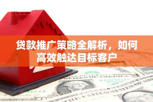 乡城贷款推广策略全解析，如何高效触达目标客户