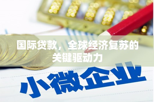 乡城国际贷款，全球经济复苏的关键驱动力