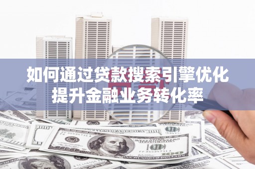乡城如何通过贷款搜索引擎优化提升金融业务转化率