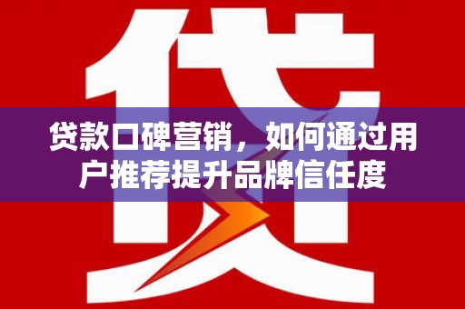 乡城贷款口碑营销，如何通过用户推荐提升品牌信任度