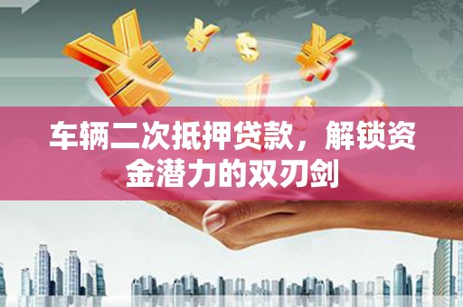 乡城车辆二次抵押贷款，解锁资金潜力的双刃剑
