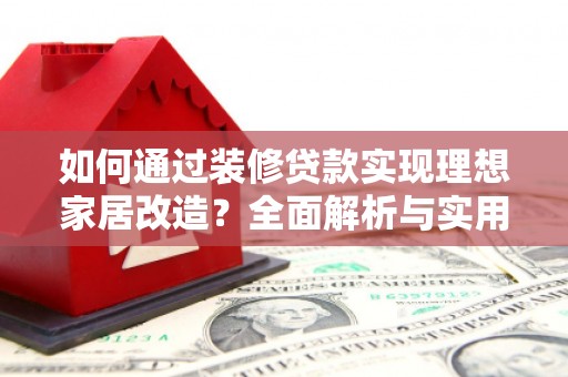 乡城如何通过装修贷款实现理想家居改造？全面解析与实用指南