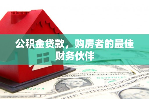 乡城公积金贷款，购房者的最佳财务伙伴