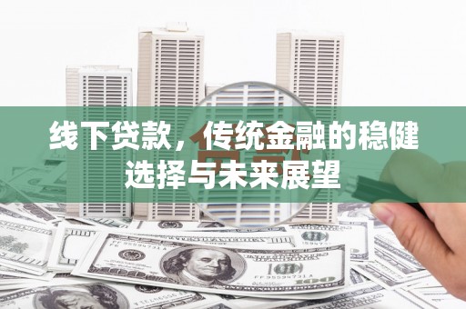 乡城线下贷款，传统金融的稳健选择与未来展望
