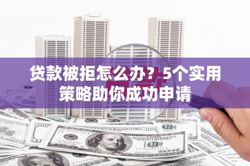 乡城贷款被拒怎么办？5个实用策略助你成功申请