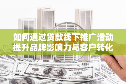 乡城如何通过贷款线下推广活动提升品牌影响力与客户转化率
