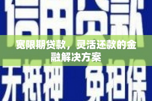 乡城宽限期贷款，灵活还款的金融解决方案