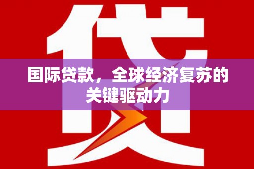 乡城国际贷款，全球经济复苏的关键驱动力