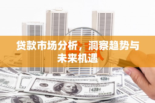 乡城贷款市场分析，洞察趋势与未来机遇