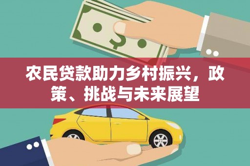 乡城农民贷款助力乡村振兴，政策、挑战与未来展望