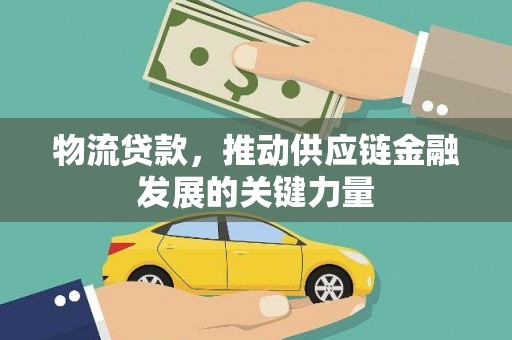 乡城物流贷款，推动供应链金融发展的关键力量