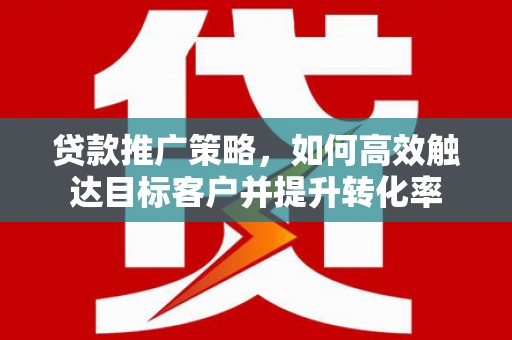 乡城贷款推广策略，如何高效触达目标客户并提升转化率