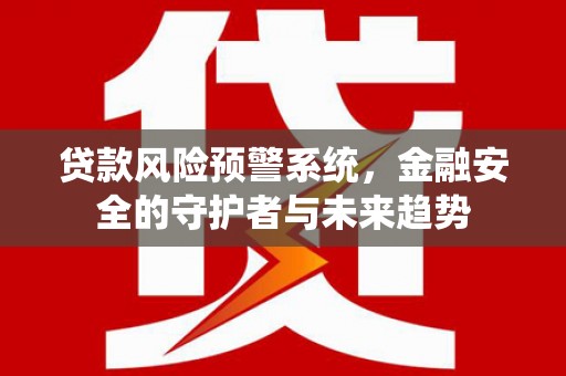 乡城贷款风险预警系统，金融安全的守护者与未来趋势