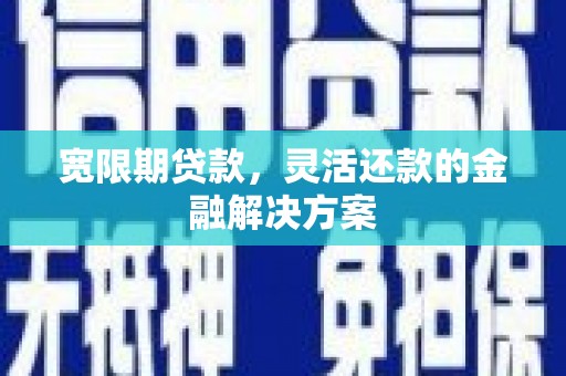 乡城宽限期贷款，灵活还款的金融解决方案