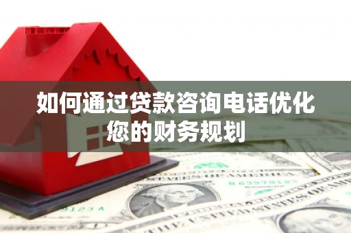 乡城如何通过贷款咨询电话优化您的财务规划