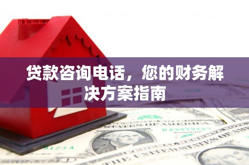 乡城贷款咨询电话，您的财务解决方案指南