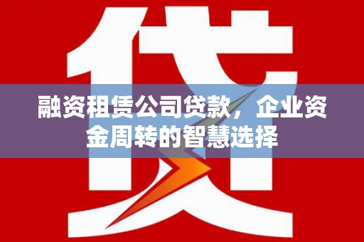 乡城融资租赁公司贷款，企业资金周转的智慧选择
