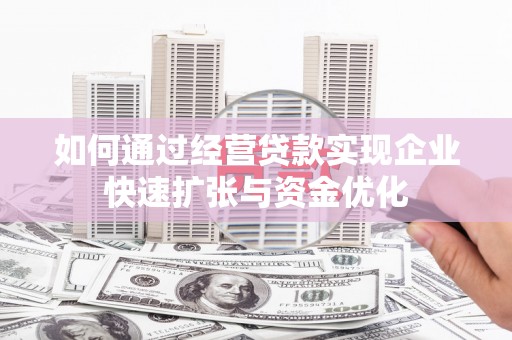 乡城如何通过经营贷款实现企业快速扩张与资金优化