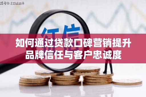 乡城如何通过贷款口碑营销提升品牌信任与客户忠诚度