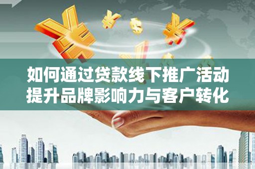 乡城如何通过贷款线下推广活动提升品牌影响力与客户转化率
