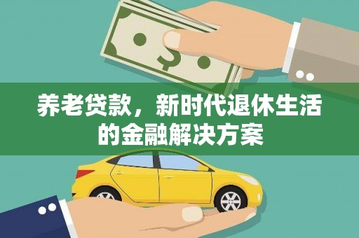 乡城养老贷款，新时代退休生活的金融解决方案