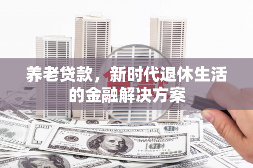 乡城养老贷款，新时代退休生活的金融解决方案