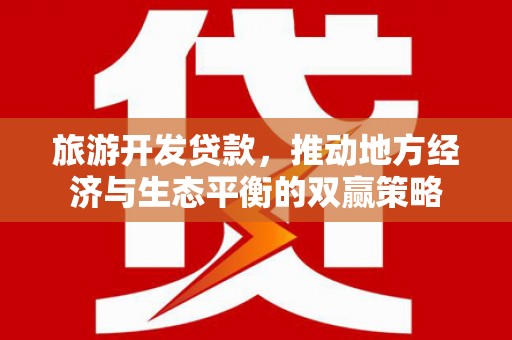 乡城旅游开发贷款，推动地方经济与生态平衡的双赢策略