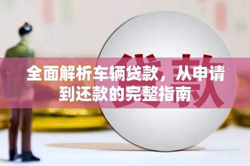 乡城全面解析车辆贷款，从申请到还款的完整指南