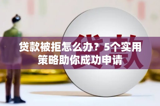 乡城贷款被拒怎么办？5个实用策略助你成功申请