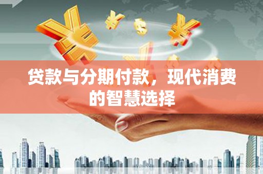 乡城贷款与分期付款，现代消费的智慧选择