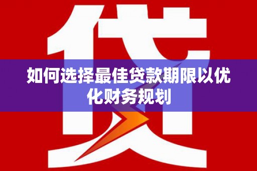 乡城如何选择最佳贷款期限以优化财务规划