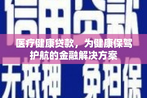 乡城医疗健康贷款，为健康保驾护航的金融解决方案