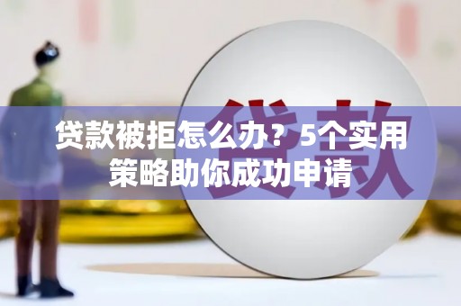 乡城贷款被拒怎么办？5个实用策略助你成功申请