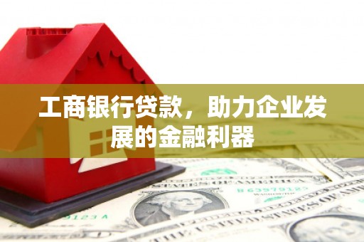 乡城工商银行贷款，助力企业发展的金融利器