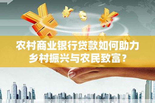 乡城农村商业银行贷款如何助力乡村振兴与农民致富？
