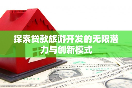 乡城探索贷款旅游开发的无限潜力与创新模式