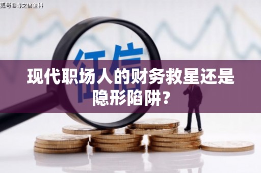 乡城现代职场人的财务救星还是隐形陷阱？