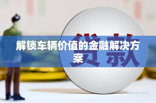 乡城解锁车辆价值的金融解决方案