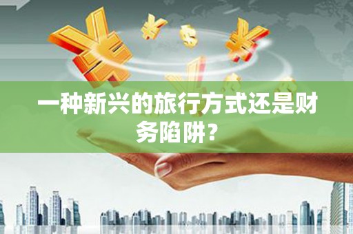 乡城一种新兴的旅行方式还是财务陷阱？