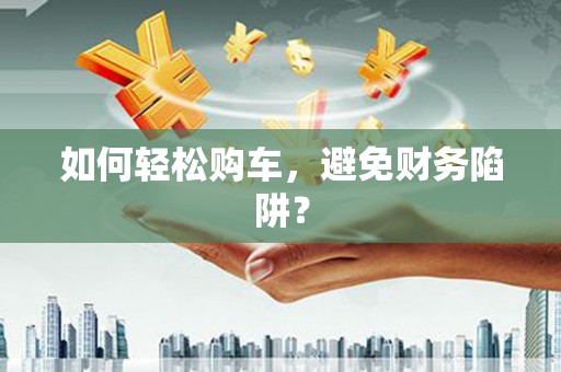 乡城如何轻松购车，避免财务陷阱？