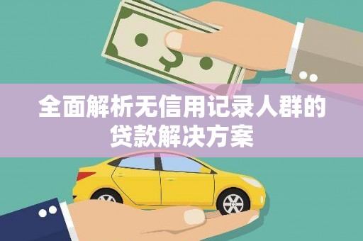 乡城全面解析无信用记录人群的贷款解决方案