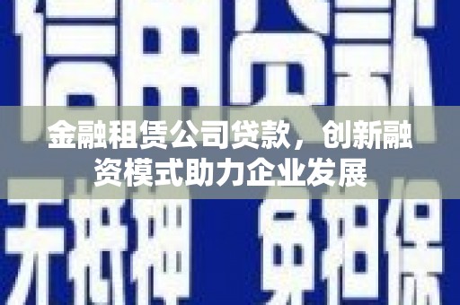 乡城金融租赁公司贷款，创新融资模式助力企业发展
