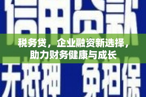乡城税务贷，企业融资新选择，助力财务健康与成长