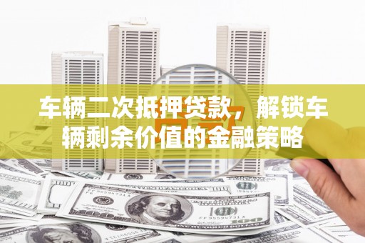 乡城车辆二次抵押贷款，解锁车辆剩余价值的金融策略
