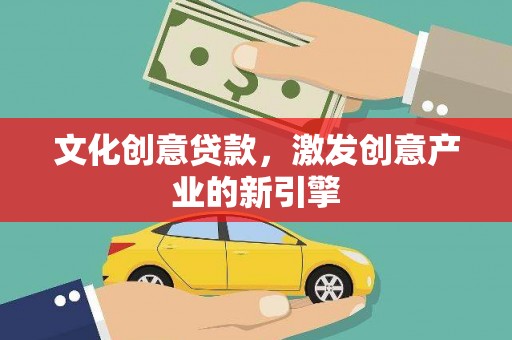 乡城文化创意贷款，激发创意产业的新引擎
