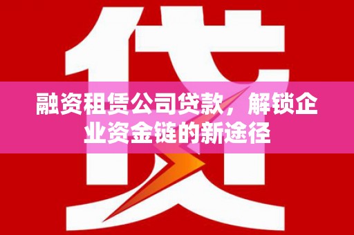 乡城融资租赁公司贷款，解锁企业资金链的新途径